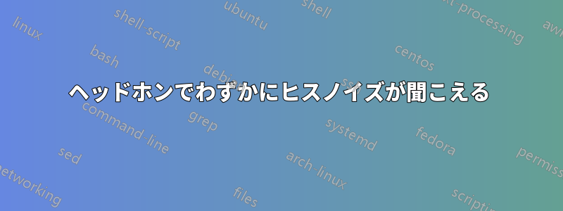 ヘッドホンでわずかにヒスノイズが聞こえる