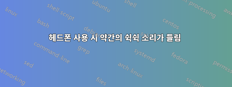 헤드폰 사용 시 약간의 쉭쉭 소리가 들림