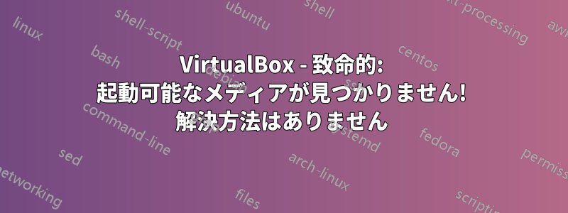 VirtualBox - 致命的: 起動可能なメディアが見つかりません! 解決方法はありません