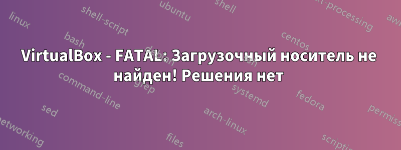 VirtualBox - FATAL: Загрузочный носитель не найден! Решения нет