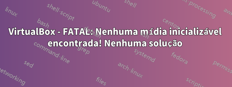 VirtualBox - FATAL: Nenhuma mídia inicializável encontrada! Nenhuma solução