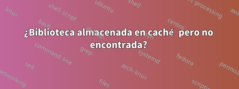 ¿Biblioteca almacenada en caché pero no encontrada?