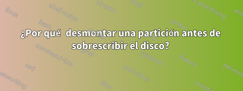 ¿Por qué desmontar una partición antes de sobrescribir el disco?