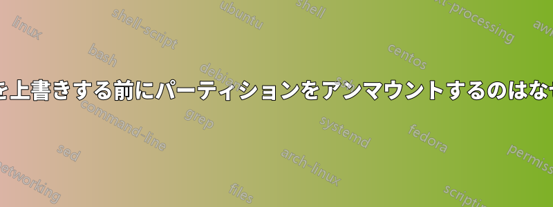 ディスクを上書きする前にパーティションをアンマウントするのはなぜですか?