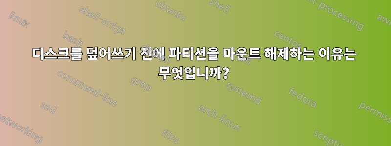 디스크를 덮어쓰기 전에 파티션을 마운트 해제하는 이유는 무엇입니까?