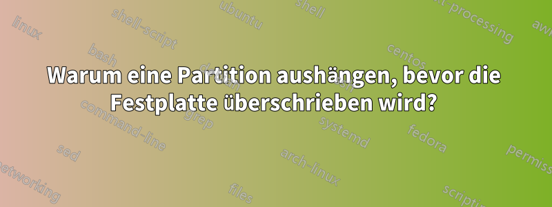 Warum eine Partition aushängen, bevor die Festplatte überschrieben wird?