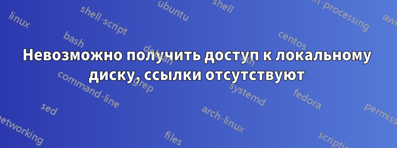 Невозможно получить доступ к локальному диску, ссылки отсутствуют