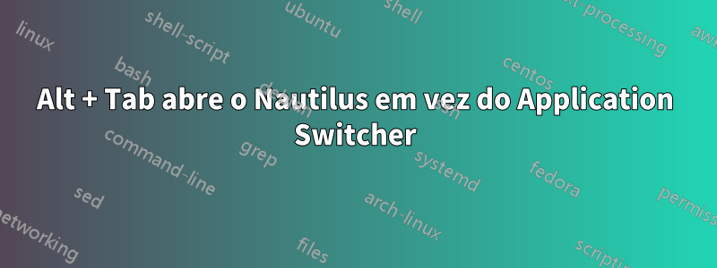 Alt + Tab abre o Nautilus em vez do Application Switcher