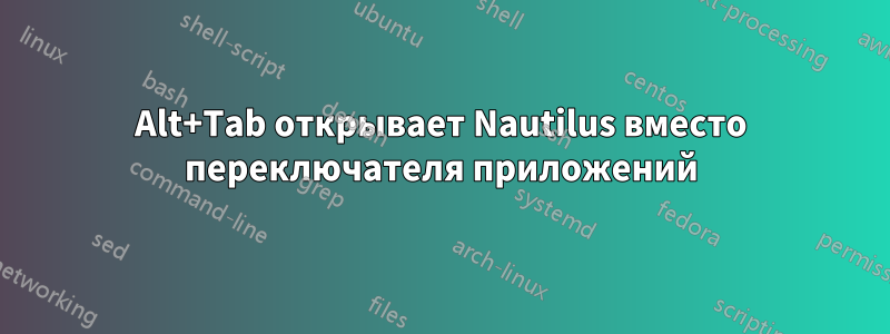 Alt+Tab открывает Nautilus вместо переключателя приложений