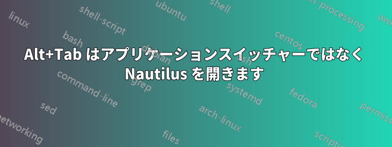 Alt+Tab はアプリケーションスイッチャーではなく Nautilus を開きます