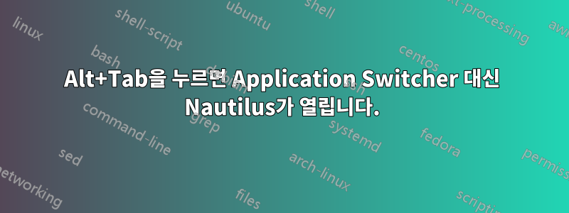 Alt+Tab을 누르면 Application Switcher 대신 Nautilus가 열립니다.