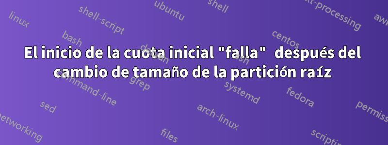 El inicio de la cuota inicial "falla" después del cambio de tamaño de la partición raíz