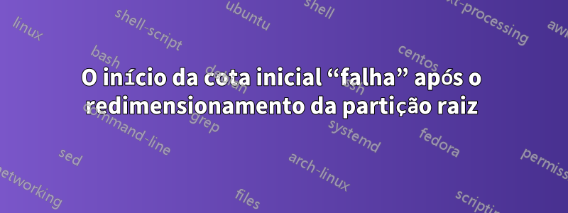 O início da cota inicial “falha” após o redimensionamento da partição raiz