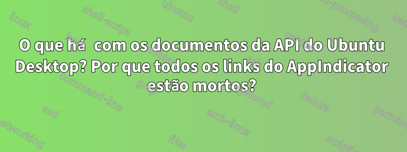 O que há com os documentos da API do Ubuntu Desktop? Por que todos os links do AppIndicator estão mortos?