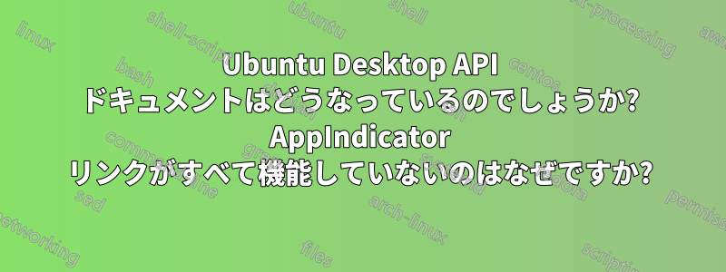 Ubuntu Desktop API ドキュメントはどうなっているのでしょうか? AppIndicator リンクがすべて機能していないのはなぜですか?