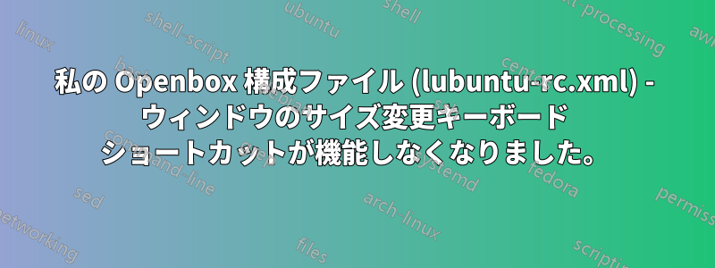 私の Openbox 構成ファイル (lubuntu-rc.xml) - ウィンドウのサイズ変更キーボード ショートカットが機能しなくなりました。