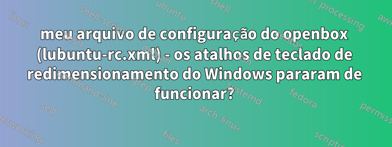 meu arquivo de configuração do openbox (lubuntu-rc.xml) - os atalhos de teclado de redimensionamento do Windows pararam de funcionar?