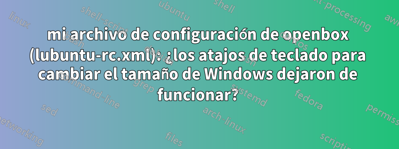 mi archivo de configuración de openbox (lubuntu-rc.xml): ¿los atajos de teclado para cambiar el tamaño de Windows dejaron de funcionar?