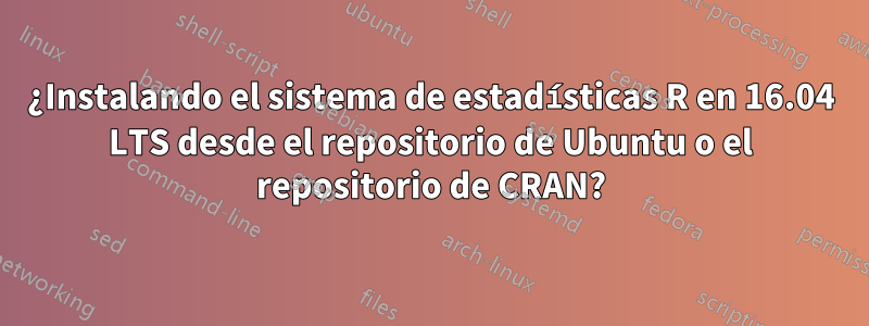 ¿Instalando el sistema de estadísticas R en 16.04 LTS desde el repositorio de Ubuntu o el repositorio de CRAN?