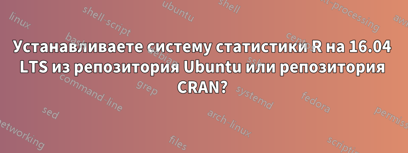 Устанавливаете систему статистики R на 16.04 LTS из репозитория Ubuntu или репозитория CRAN?