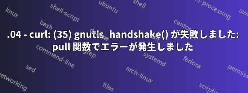 16.04 - curl: (35) gnutls_handshake() が失敗しました: pull 関数でエラーが発生しました