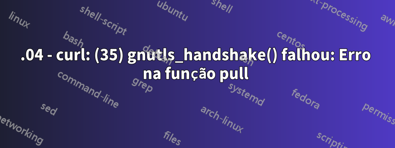 16.04 - curl: (35) gnutls_handshake() falhou: Erro na função pull