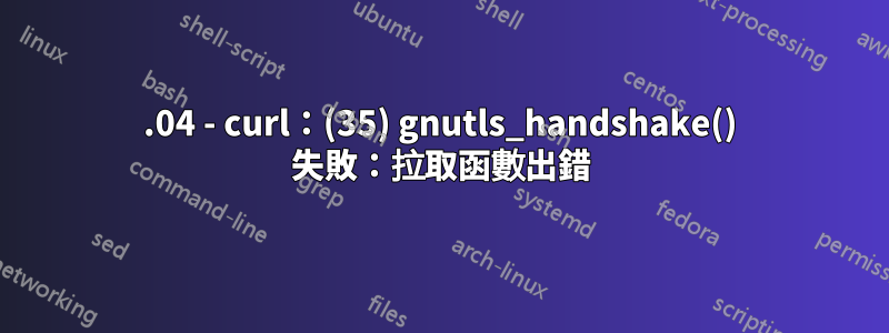 16.04 - curl：(35) gnutls_handshake() 失敗：拉取函數出錯