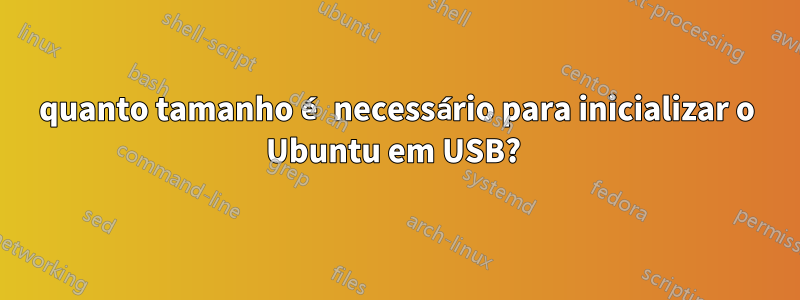 quanto tamanho é necessário para inicializar o Ubuntu em USB? 