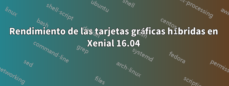 Rendimiento de las tarjetas gráficas híbridas en Xenial 16.04