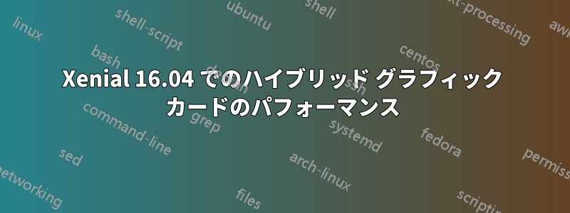 Xenial 16.04 でのハイブリッド グラフィック カードのパフォーマンス