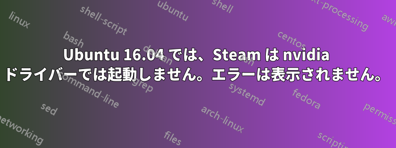 Ubuntu 16.04 では、Steam は nvidia ドライバーでは起動しません。エラーは表示されません。