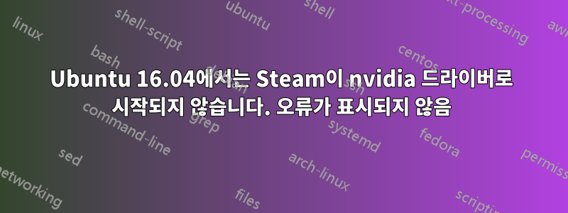 Ubuntu 16.04에서는 Steam이 nvidia 드라이버로 시작되지 않습니다. 오류가 표시되지 않음