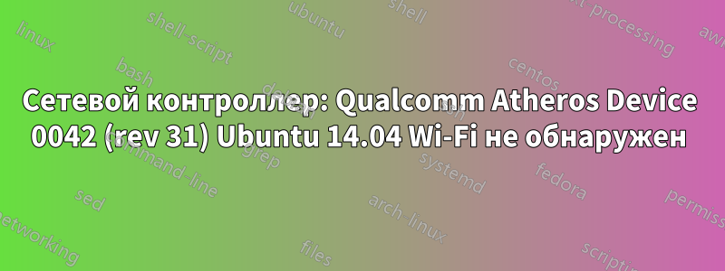 Сетевой контроллер: Qualcomm Atheros Device 0042 (rev 31) Ubuntu 14.04 Wi-Fi не обнаружен