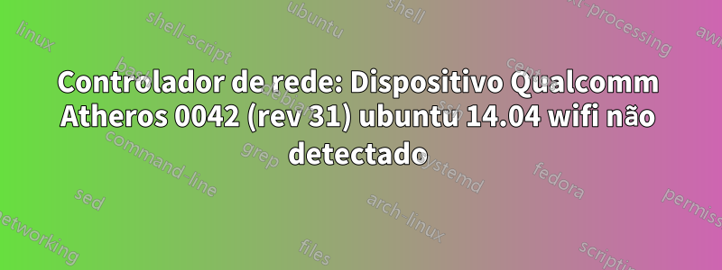 Controlador de rede: Dispositivo Qualcomm Atheros 0042 (rev 31) ubuntu 14.04 wifi não detectado