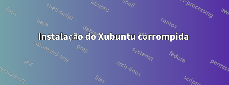 Instalação do Xubuntu corrompida