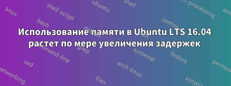 Использование памяти в Ubuntu LTS 16.04 растет по мере увеличения задержек