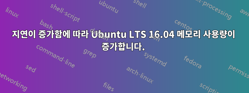 지연이 증가함에 따라 Ubuntu LTS 16.04 메모리 사용량이 증가합니다.