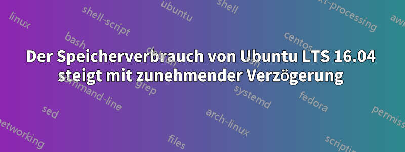 Der Speicherverbrauch von Ubuntu LTS 16.04 steigt mit zunehmender Verzögerung