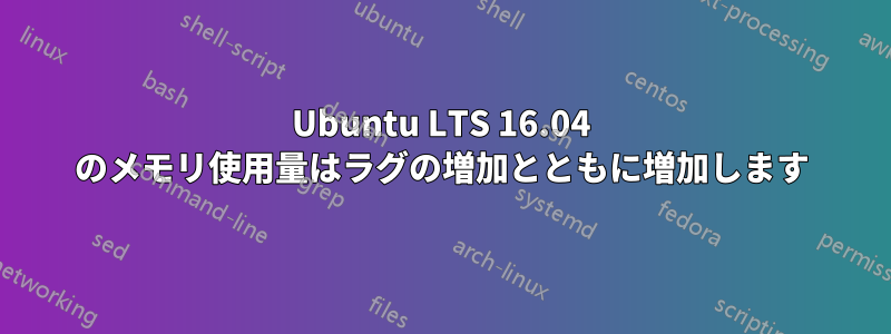 Ubuntu LTS 16.04 のメモリ使用量はラグの増加とともに増加します