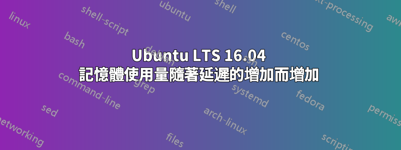 Ubuntu LTS 16.04 記憶體使用量隨著延遲的增加而增加