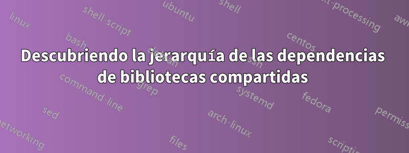 Descubriendo la jerarquía de las dependencias de bibliotecas compartidas