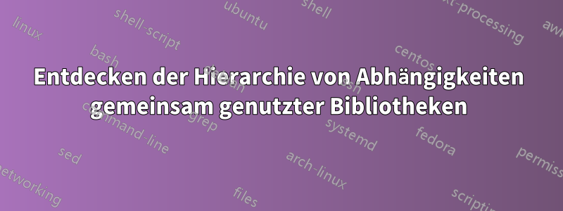 Entdecken der Hierarchie von Abhängigkeiten gemeinsam genutzter Bibliotheken