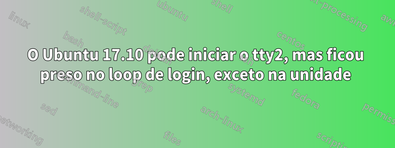 O Ubuntu 17.10 pode iniciar o tty2, mas ficou preso no loop de login, exceto na unidade