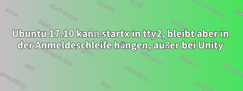 Ubuntu 17.10 kann startx in tty2, bleibt aber in der Anmeldeschleife hängen, außer bei Unity