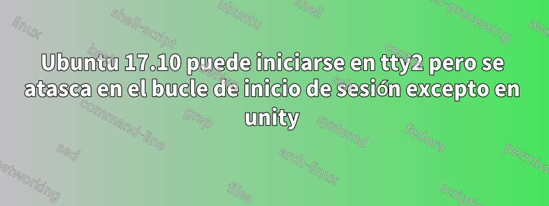 Ubuntu 17.10 puede iniciarse en tty2 pero se atasca en el bucle de inicio de sesión excepto en unity