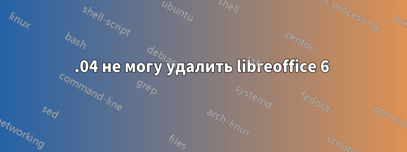 16.04 не могу удалить libreoffice 6