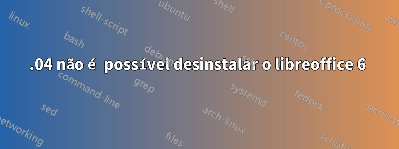 16.04 não é possível desinstalar o libreoffice 6