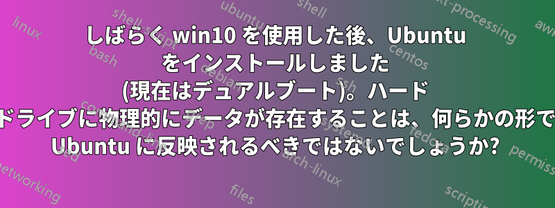 しばらく win10 を使用した後、Ubuntu をインストールしました (現在はデュアルブート)。ハード ドライブに物理的にデータが存在することは、何らかの形で Ubuntu に反映されるべきではないでしょうか?