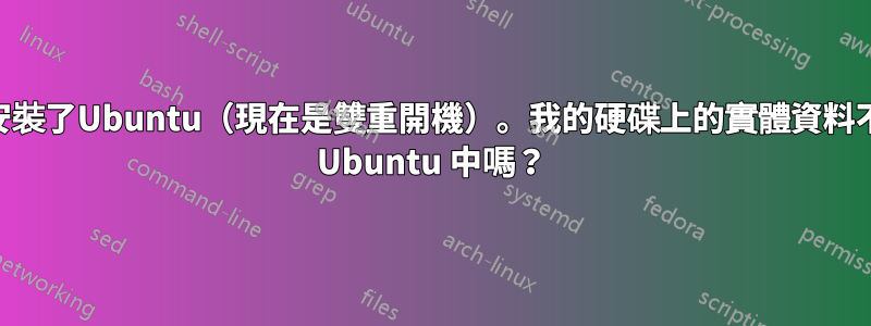 使用win10一段時間後安裝了Ubuntu（現在是雙重開機）。我的硬碟上的實體資料不應該以某種方式反映在 Ubuntu 中嗎？