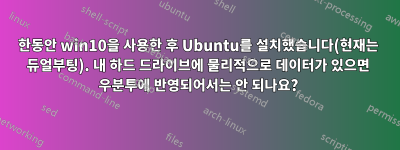 한동안 win10을 사용한 후 Ubuntu를 설치했습니다(현재는 듀얼부팅). 내 하드 드라이브에 물리적으로 데이터가 있으면 우분투에 반영되어서는 안 되나요?